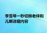 李雪琴一秒切换老伴和儿媳详细内容