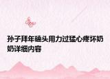 孙子拜年磕头用力过猛心疼坏奶奶详细内容