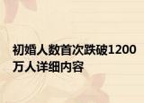 初婚人数首次跌破1200万人详细内容