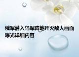 俄军潜入乌军阵地歼灭敌人画面曝光详细内容