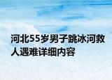 河北55岁男子跳冰河救人遇难详细内容