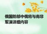 俄国防部中俄将与南非军演详细内容