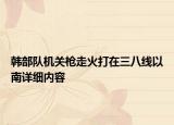韩部队机关枪走火打在三八线以南详细内容