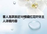 客人泡茶放近50根藏红花吓坏主人详细内容