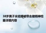 38岁男子未结婚被带去做精神检查详细内容