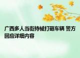 广西多人当街持械打砸车辆 警方回应详细内容