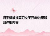旧手机被换菜刀女子开80公里赎回详细内容