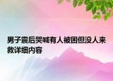 男子震后哭喊有人被困但没人来救详细内容