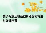 男子吃霸王餐还教育老板和气生财详细内容