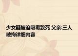 少女疑被迫吸毒致死 父亲:三人被拘详细内容