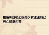 医院称疑被迫吸毒少女送医前已死亡详细内容