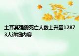 土耳其强震死亡人数上升至12873人详细内容