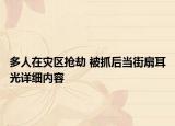 多人在灾区抢劫 被抓后当街扇耳光详细内容