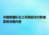 中国救援队在土耳其超市付款被拒收详细内容