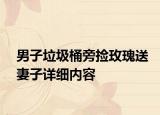 男子垃圾桶旁捡玫瑰送妻子详细内容