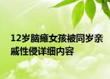 12岁脑瘫女孩被同岁亲戚性侵详细内容