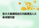 张大大直播间走红内娱渴活人久矣详细内容
