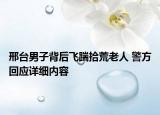 邢台男子背后飞踹拾荒老人 警方回应详细内容