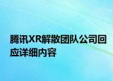 腾讯XR解散团队公司回应详细内容