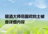 酿酒大师岳国君院士被查详细内容