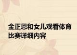 金正恩和女儿观看体育比赛详细内容