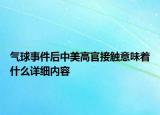 气球事件后中美高官接触意味着什么详细内容