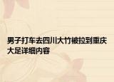 男子打车去四川大竹被拉到重庆大足详细内容