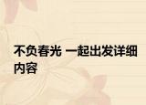 不负春光 一起出发详细内容