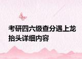 考研四六级查分遇上龙抬头详细内容