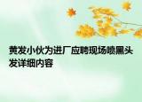 黄发小伙为进厂应聘现场喷黑头发详细内容