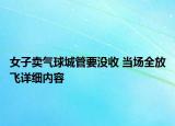 女子卖气球城管要没收 当场全放飞详细内容
