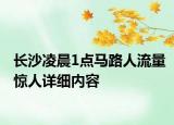 长沙凌晨1点马路人流量惊人详细内容