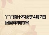 丫丫预计不晚于4月7日回国详细内容