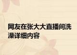 网友在张大大直播间洗澡详细内容