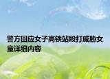 警方回应女子高铁站殴打威胁女童详细内容