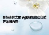 番茄涨价太狠 英国餐馆推出白披萨详细内容
