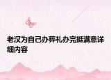 老汉为自己办葬礼办完挺满意详细内容
