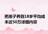 把孩子养到18岁平均成本近50万详细内容
