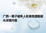 广西一男子被多人轮番用酒瓶砸头详细内容