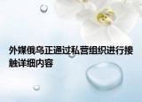 外媒俄乌正通过私营组织进行接触详细内容