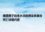 美国男子自来水洗脸感染食脑虫死亡详细内容