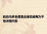 航拍乌多地遭袭击建筑被夷为平地详细内容