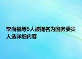 李尚福等5人被提名为国务委员人选详细内容