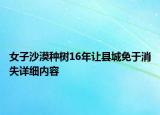 女子沙漠种树16年让县城免于消失详细内容