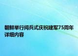朝鲜举行阅兵式庆祝建军75周年详细内容