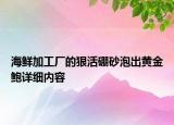 海鲜加工厂的狠活硼砂泡出黄金鲍详细内容