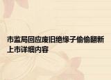 市监局回应废旧绝缘子偷偷翻新上市详细内容