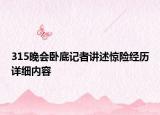 315晚会卧底记者讲述惊险经历详细内容