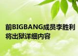 前BIGBANG成员李胜利将出狱详细内容