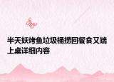 半天妖烤鱼垃圾桶捞回餐食又端上桌详细内容